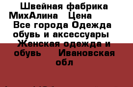 Швейная фабрика МихАлина › Цена ­ 999 - Все города Одежда, обувь и аксессуары » Женская одежда и обувь   . Ивановская обл.